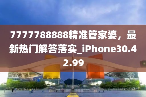 7777788888精准管家婆，最新热门解答落实_iPhone30.42.99