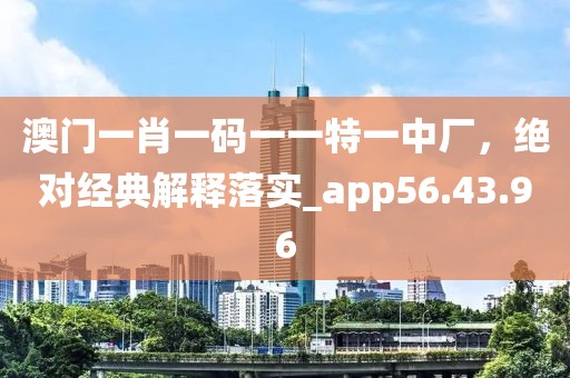 澳门一肖一码一一特一中厂，绝对经典解释落实_app56.43.96