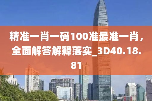 精准一肖一码100准最准一肖，全面解答解释落实_3D40.18.81