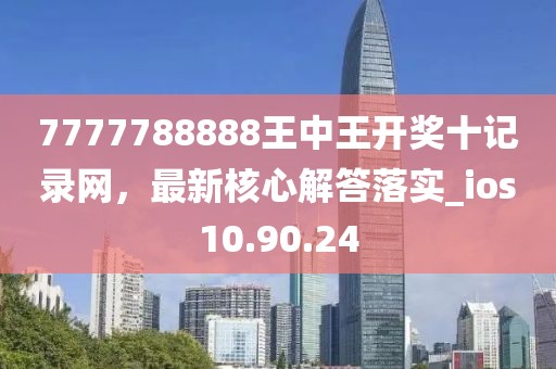 7777788888王中王开奖十记录网，最新核心解答落实_ios10.90.24