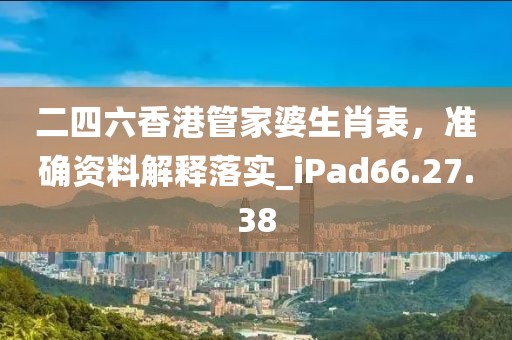 二四六香港管家婆生肖表，准确资料解释落实_iPad66.27.38