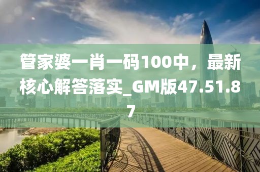 管家婆一肖一码100中，最新核心解答落实_GM版47.51.87