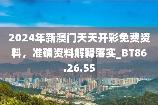 2024年新澳门天天开彩免费资料，准确资料解释落实_BT86.26.55