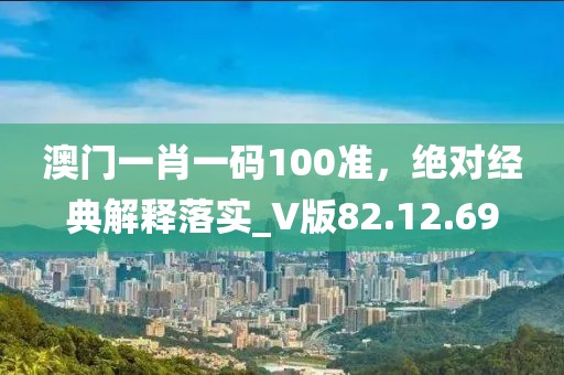 澳门一肖一码100准，绝对经典解释落实_V版82.12.69