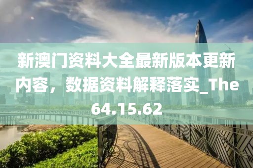 新澳门资料大全最新版本更新内容，数据资料解释落实_The64.15.62