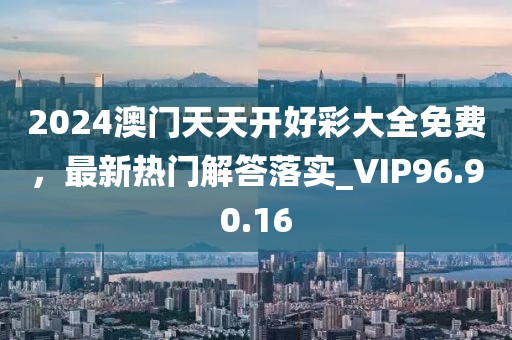 2024澳门天天开好彩大全免费，最新热门解答落实_VIP96.90.16