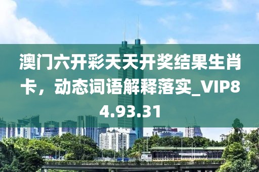 澳门六开彩天天开奖结果生肖卡，动态词语解释落实_VIP84.93.31