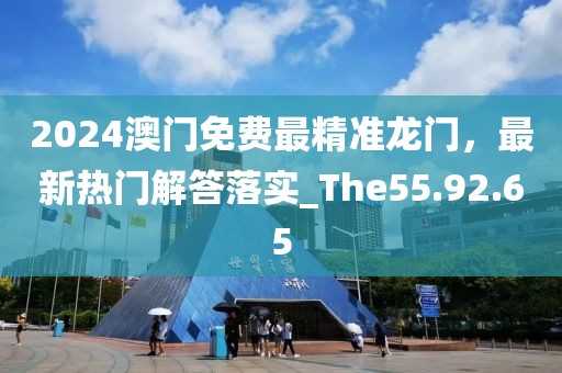 2024澳门免费最精准龙门，最新热门解答落实_The55.92.65