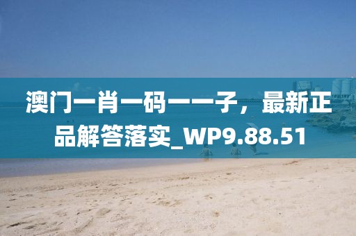 澳门一肖一码一一子，最新正品解答落实_WP9.88.51