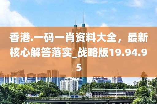 香港.一码一肖资料大全，最新核心解答落实_战略版19.94.95