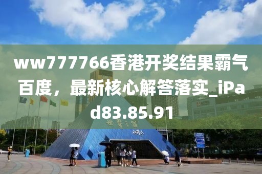 ww777766香港开奖结果霸气百度，最新核心解答落实_iPad83.85.91