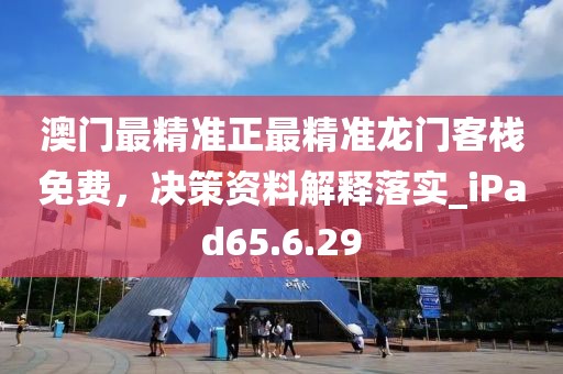 澳门最精准正最精准龙门客栈免费，决策资料解释落实_iPad65.6.29