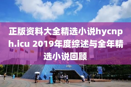 正版资料大全精选小说hycnph.icu 2019年度综述与全年精选小说回顾