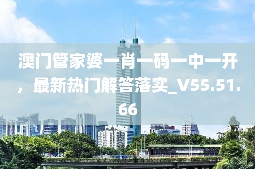 澳门管家婆一肖一码一中一开，最新热门解答落实_V55.51.66