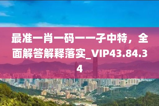 最准一肖一码一一孑中特，全面解答解释落实_VIP43.84.34