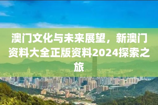 澳门文化与未来展望，新澳门资料大全正版资料2024探索之旅