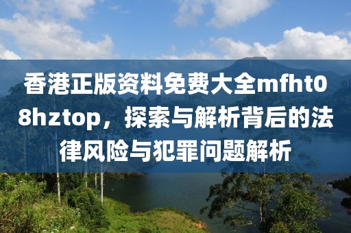 香港正版资料免费大全mfht08hztop，探索与解析背后的法律风险与犯罪问题解析