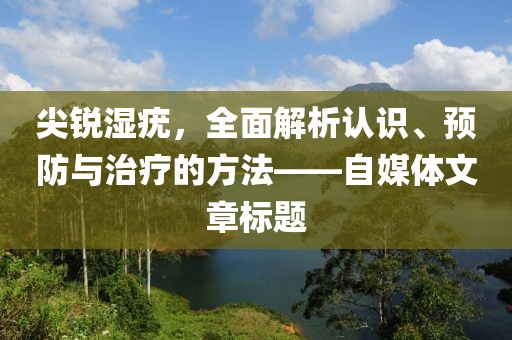 尖锐湿疣，全面解析认识、预防与治疗的方法——自媒体文章标题