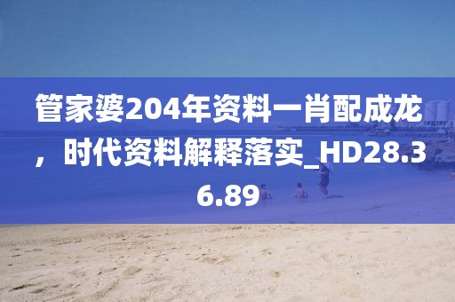 管家婆204年资料一肖配成龙，时代资料解释落实_HD28.36.89