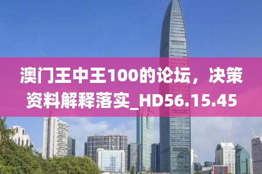 澳门王中王100的论坛，决策资料解释落实_HD56.15.45