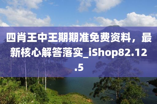 四肖王中王期期准免费资料，最新核心解答落实_iShop82.12.5