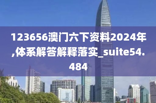 123656澳门六下资料2024年,体系解答解释落实_suite54.484