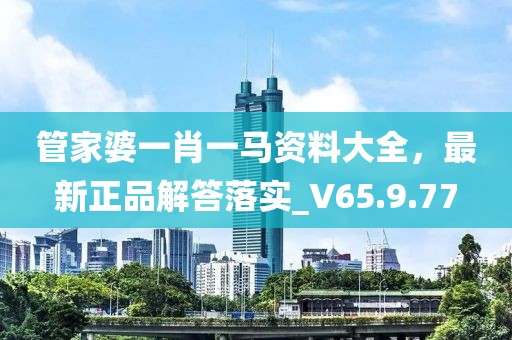 管家婆一肖一马资料大全，最新正品解答落实_V65.9.77