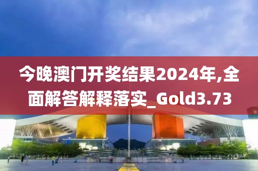 今晚澳门开奖结果2024年,全面解答解释落实_Gold3.73