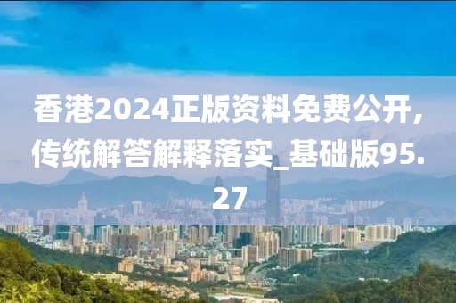 香港2024正版资料免费公开,传统解答解释落实_基础版95.27