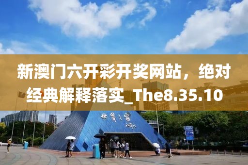 新澳门六开彩开奖网站，绝对经典解释落实_The8.35.10