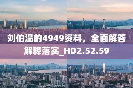 刘伯温的4949资料，全面解答解释落实_HD2.52.59