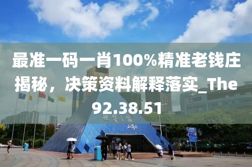 最准一码一肖100%精准老钱庄揭秘，决策资料解释落实_The92.38.51