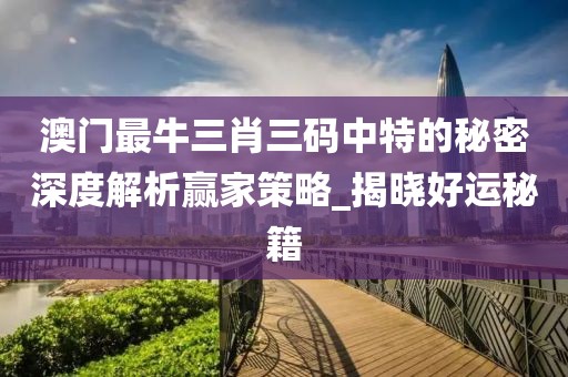 澳门最牛三肖三码中特的秘密深度解析赢家策略_揭晓好运秘籍