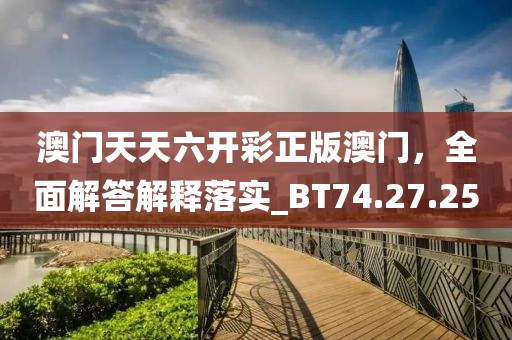 澳门天天六开彩正版澳门，全面解答解释落实_BT74.27.25