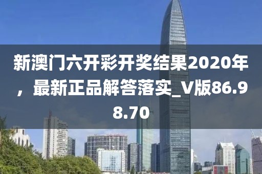 新澳门六开彩开奖结果2020年，最新正品解答落实_V版86.98.70