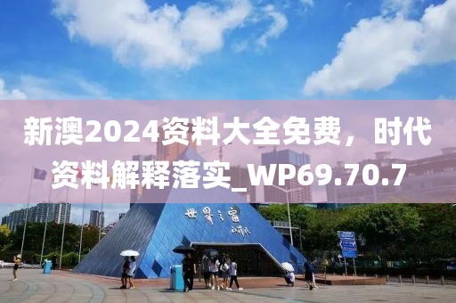 新澳2024资料大全免费，时代资料解释落实_WP69.70.7