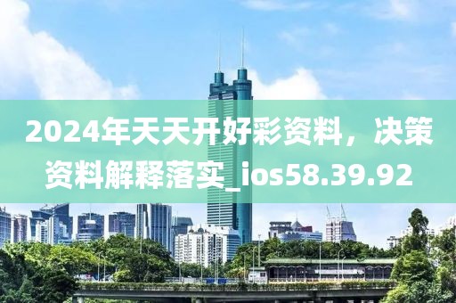 2024年天天开好彩资料，决策资料解释落实_ios58.39.92