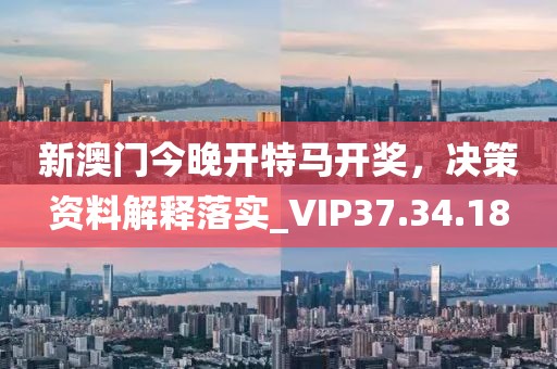 新澳门今晚开特马开奖，决策资料解释落实_VIP37.34.18