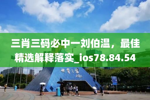 三肖三码必中一刘伯温，最佳精选解释落实_ios78.84.54