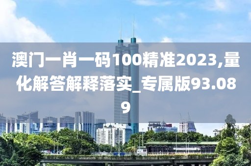 澳门一肖一码100精准2023,量化解答解释落实_专属版93.089