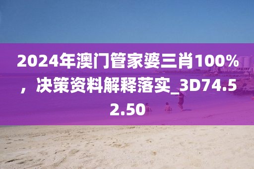 2024年澳门管家婆三肖100%，决策资料解释落实_3D74.52.50