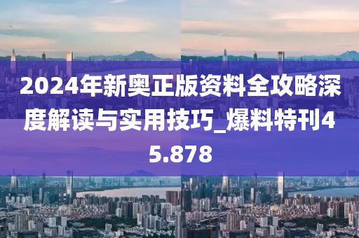 2024年新奥正版资料全攻略深度解读与实用技巧_爆料特刊45.878