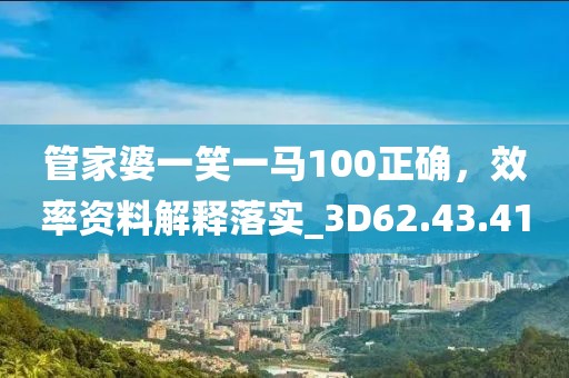 管家婆一笑一马100正确，效率资料解释落实_3D62.43.41