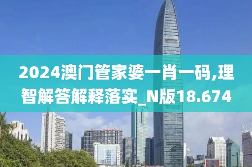 2024澳门管家婆一肖一码,理智解答解释落实_N版18.674