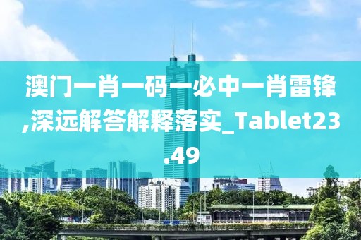 澳门一肖一码一必中一肖雷锋,深远解答解释落实_Tablet23.49