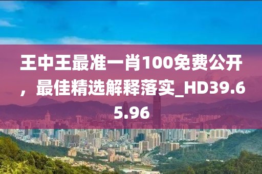 王中王最准一肖100免费公开，最佳精选解释落实_HD39.65.96