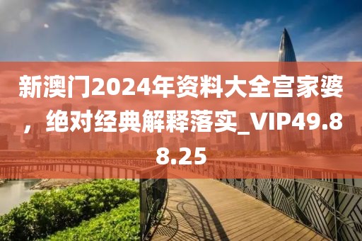 新澳门2024年资料大全宫家婆，绝对经典解释落实_VIP49.88.25