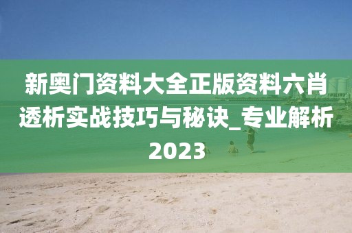 新奥门资料大全正版资料六肖透析实战技巧与秘诀_专业解析2023