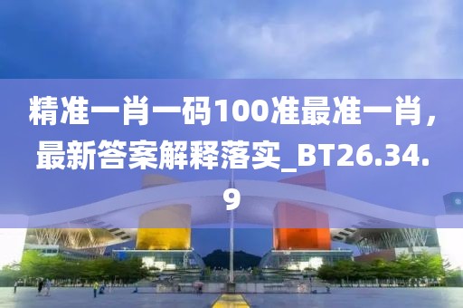 精准一肖一码100准最准一肖，最新答案解释落实_BT26.34.9