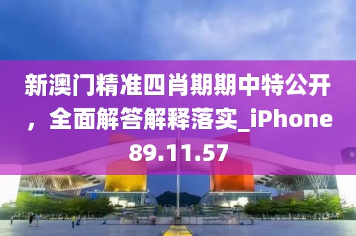 新澳门精准四肖期期中特公开，全面解答解释落实_iPhone89.11.57